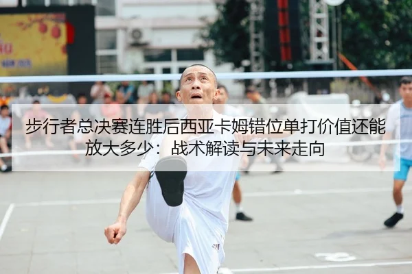步行者总决赛连胜后西亚卡姆错位单打价值还能放大多少：战术解读与未来走向