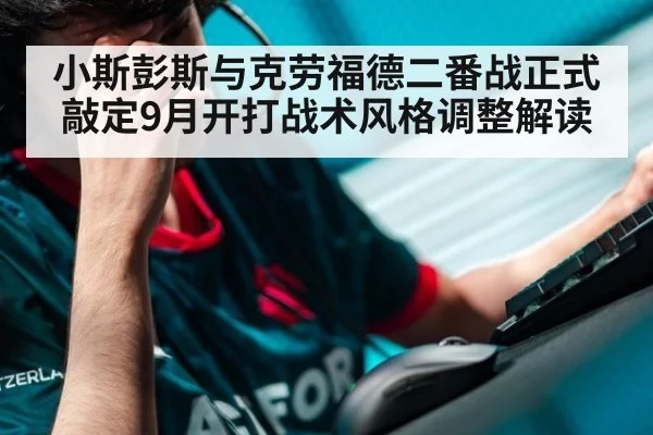 小斯彭斯与克劳福德二番战正式敲定9月开打战术风格调整解读