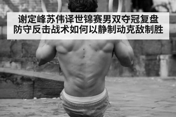 谢定峰苏伟译世锦赛男双夺冠复盘 防守反击战术如何以静制动克敌制胜