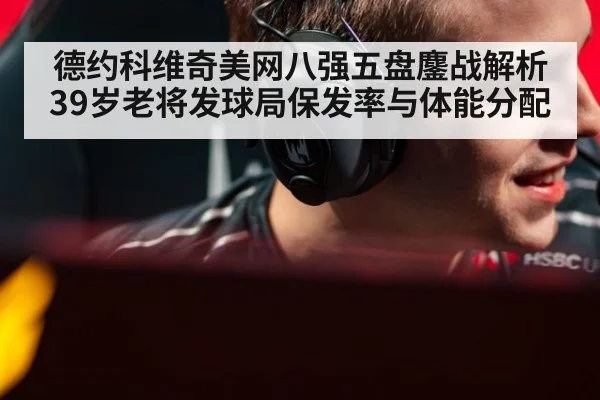 德约科维奇美网八强五盘鏖战解析 39岁老将发球局保发率与体能分配